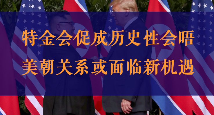 特金会促成历史性会晤 美朝关系或面临新机遇