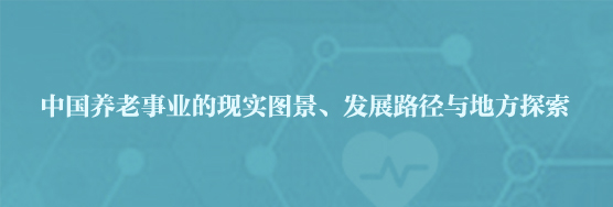 报告推荐丨中国养老事业的现实图景、发展路径与地方探索