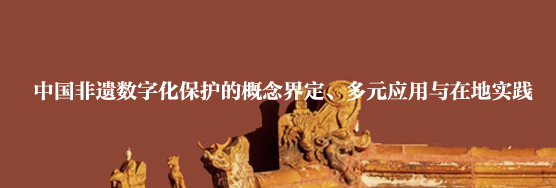 报告推荐丨中国非遗数字化保护的概念界定、多元应用与在地实践